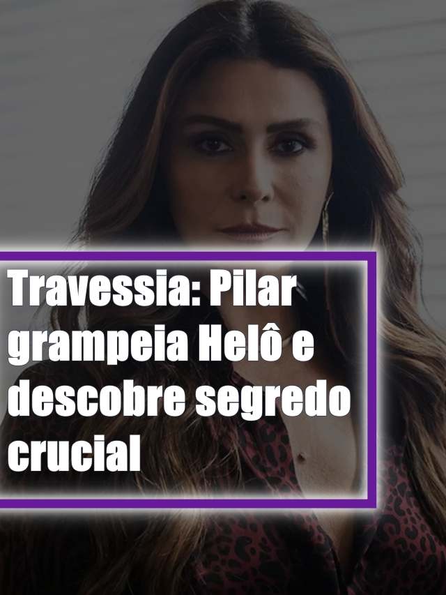 Travessia Pilar grampeia Helô e descobre segredo crucial TV Foco